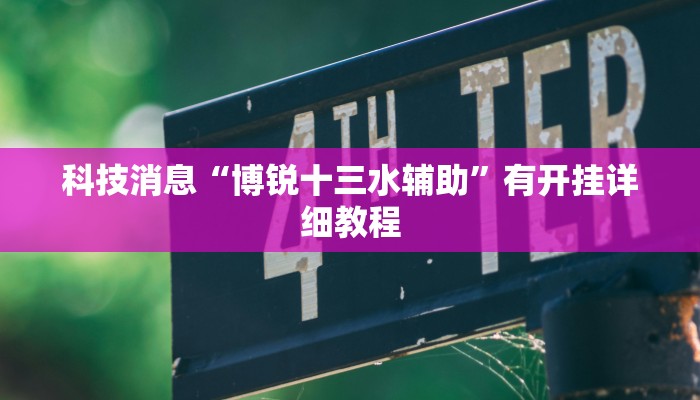 科技消息“博锐十三水辅助”有开挂详细教程 科技消息“博锐十三水辅助”有开挂详细教程