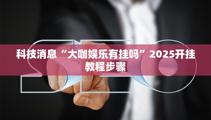科技消息“大咖娱乐有挂吗”2025开挂教程步骤