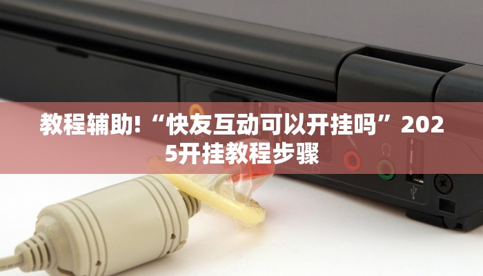教程辅助!“快友互动可以开挂吗”2025开挂教程步骤