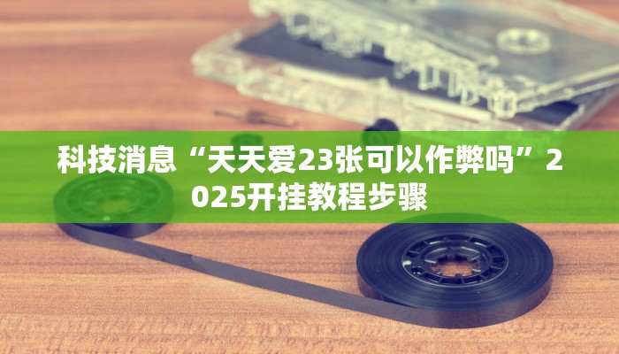 科技消息“天天爱23张可以作弊吗”2025开挂教程步骤 科技消息“天天爱23张可以作弊吗”2025开挂教程步骤