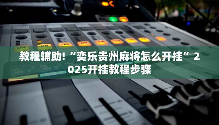 教程辅助!“奕乐贵州麻将怎么开挂”2025开挂教程步骤 教程辅助!“奕乐贵州麻将怎么开挂”2025开挂教程步骤