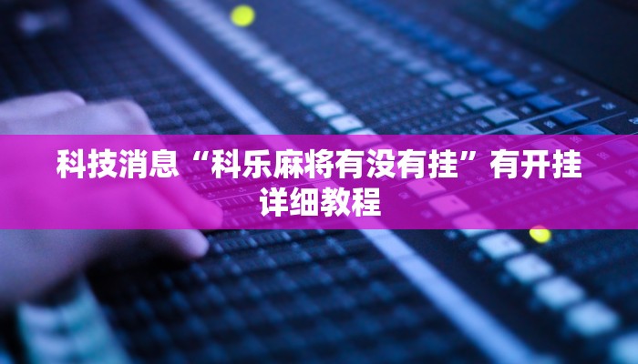 科技消息“科乐麻将有没有挂”有开挂详细教程