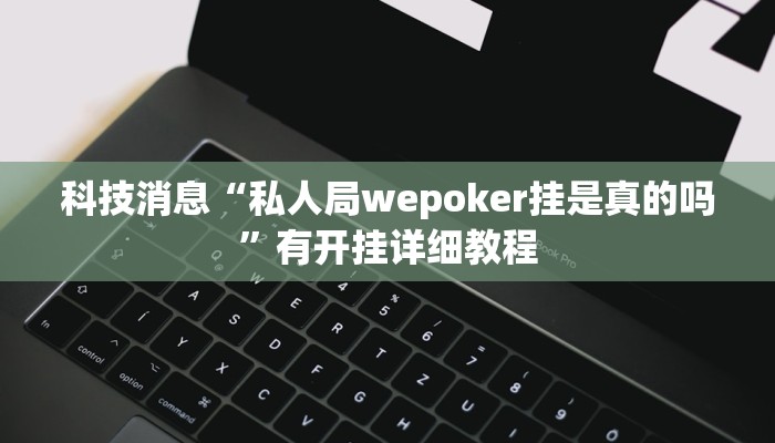 科技消息“私人局wepoker挂是真的吗”有开挂详细教程 科技消息“私人局wepoker挂是真的吗”有开挂详细教程