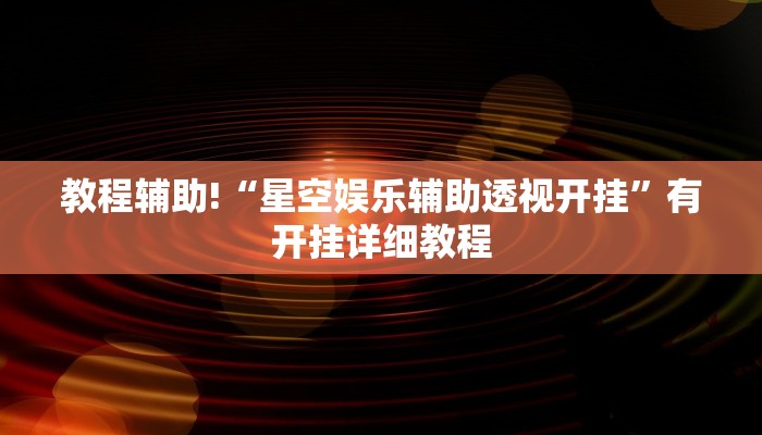 教程辅助!“星空娱乐辅助透视开挂”有开挂详细教程 教程辅助!“星空娱乐辅助透视开挂”有开挂详细教程