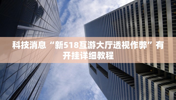 科技消息“新518互游大厅透视作弊”有开挂详细教程 科技消息“新518互游大厅透视作弊”有开挂详细教程