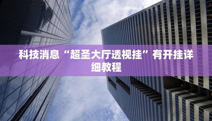 科技消息“超圣大厅透视挂”有开挂详细教程 科技消息“超圣大厅透视挂”有开挂详细教程
