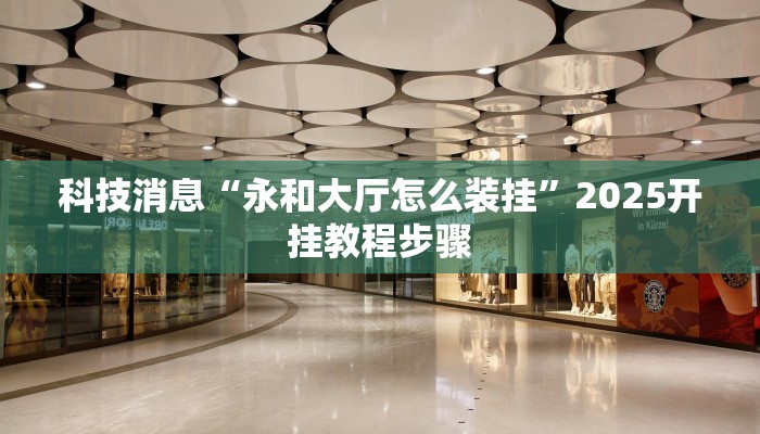 科技消息“永和大厅怎么装挂”2025开挂教程步骤