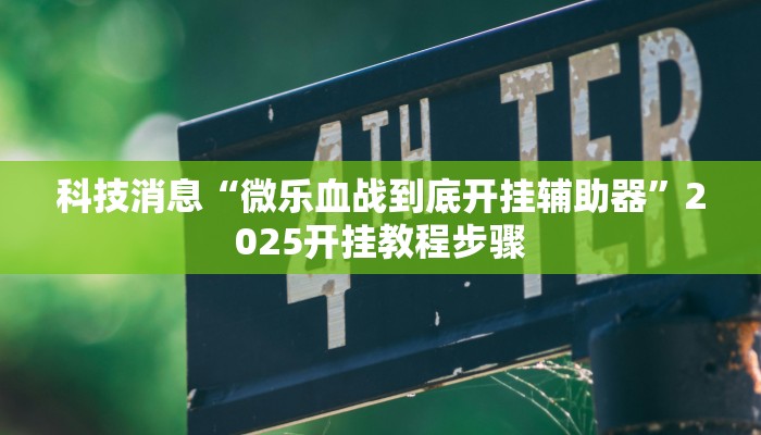 科技消息“微乐血战到底开挂辅助器”2025开挂教程步骤