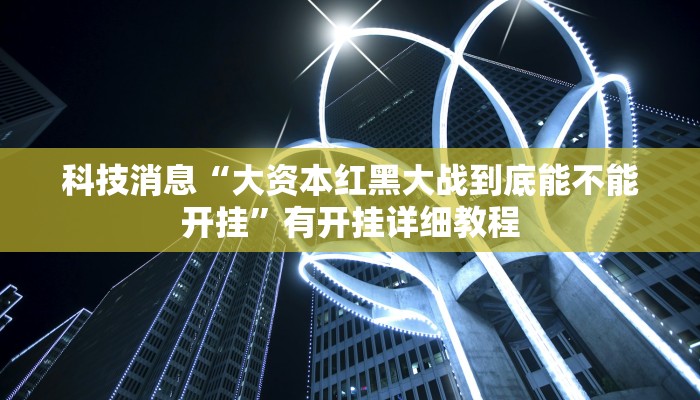 科技消息“大资本红黑大战到底能不能开挂”有开挂详细教程