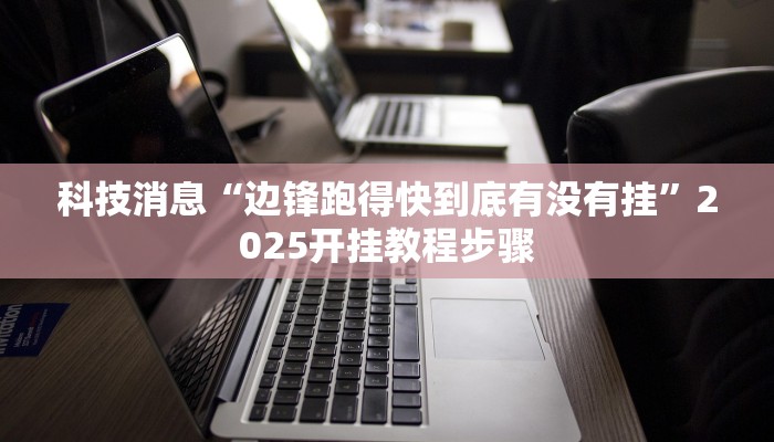 科技消息“边锋跑得快到底有没有挂”2025开挂教程步骤 科技消息“边锋跑得快到底有没有挂”2025开挂教程步骤