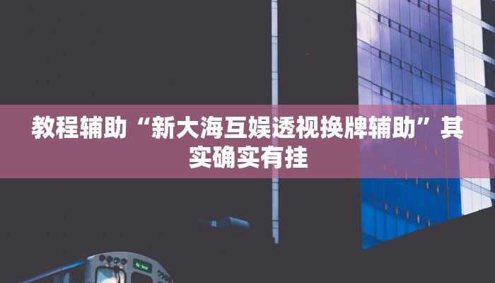 教程辅助“新大海互娱透视换牌辅助”其实确实有挂