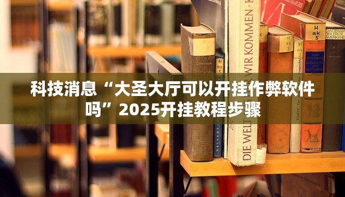 科技消息“大圣大厅可以开挂作弊软件吗”2025开挂教程步骤