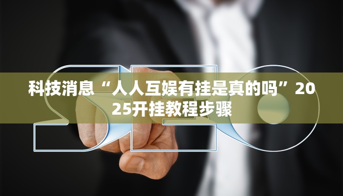 科技消息“人人互娱有挂是真的吗”2025开挂教程步骤