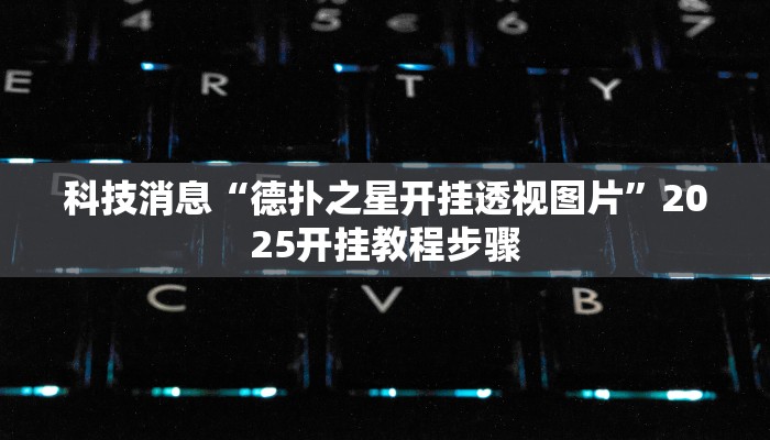 科技消息“德扑之星开挂透视图片”2025开挂教程步骤 科技消息“德扑之星开挂透视图片”2025开挂教程步骤