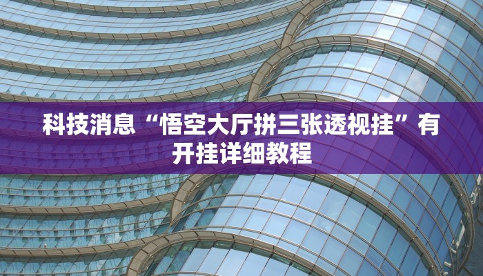 科技消息“悟空大厅拼三张透视挂”有开挂详细教程