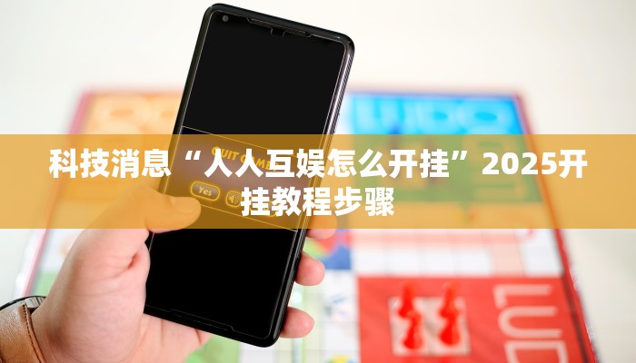 科技消息“人人互娱怎么开挂”2025开挂教程步骤 科技消息“人人互娱怎么开挂”2025开挂教程步骤