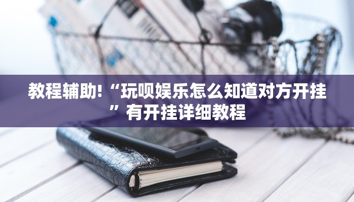 教程辅助!“玩呗娱乐怎么知道对方开挂”有开挂详细教程