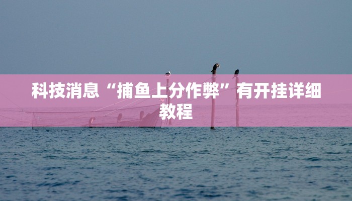 科技消息“捕鱼上分作弊”有开挂详细教程 科技消息“捕鱼上分作弊”有开挂详细教程