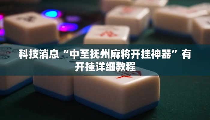科技消息“中至抚州麻将开挂神器”有开挂详细教程