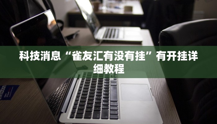 科技消息“雀友汇有没有挂”有开挂详细教程 科技消息“雀友汇有没有挂”有开挂详细教程