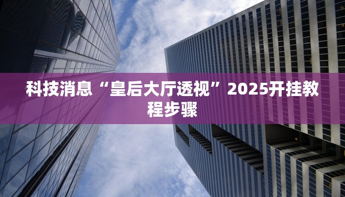 科技消息“皇后大厅透视”2025开挂教程步骤 科技消息“皇后大厅透视”2025开挂教程步骤