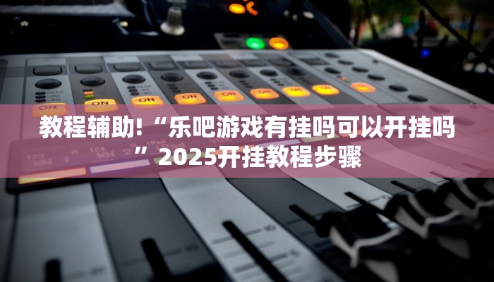 教程辅助!“乐吧游戏有挂吗可以开挂吗”2025开挂教程步骤
