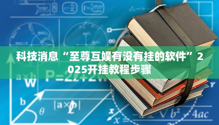 科技消息“至尊互娱有没有挂的软件”2025开挂教程步骤 科技消息“至尊互娱有没有挂的软件”2025开挂教程步骤