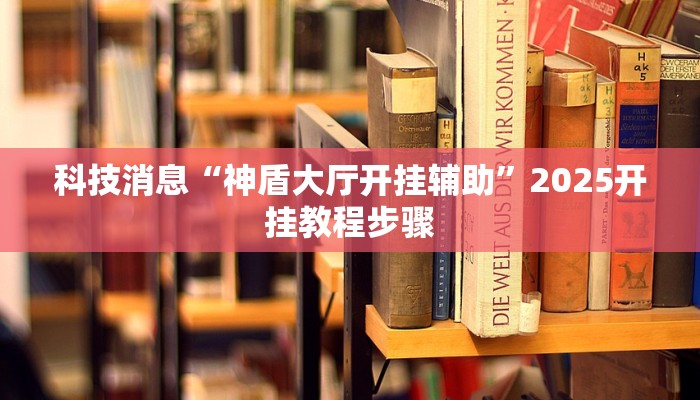 科技消息“神盾大厅开挂辅助”2025开挂教程步骤 科技消息“神盾大厅开挂辅助”2025开挂教程步骤