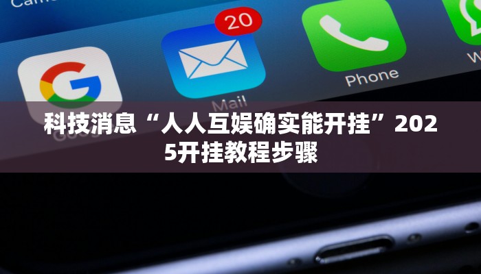 科技消息“人人互娱确实能开挂”2025开挂教程步骤 科技消息“人人互娱确实能开挂”2025开挂教程步骤