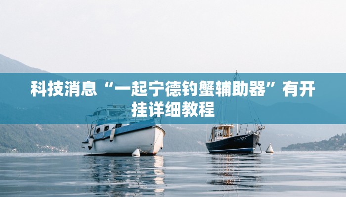 科技消息“一起宁德钓蟹辅助器”有开挂详细教程