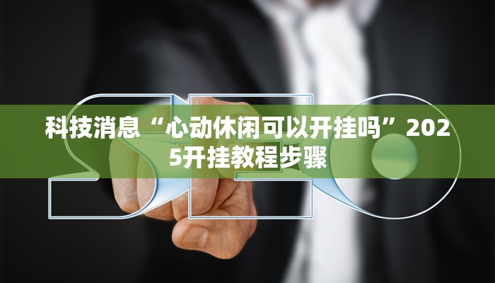 科技消息“心动休闲可以开挂吗”2025开挂教程步骤 科技消息“心动休闲可以开挂吗”2025开挂教程步骤