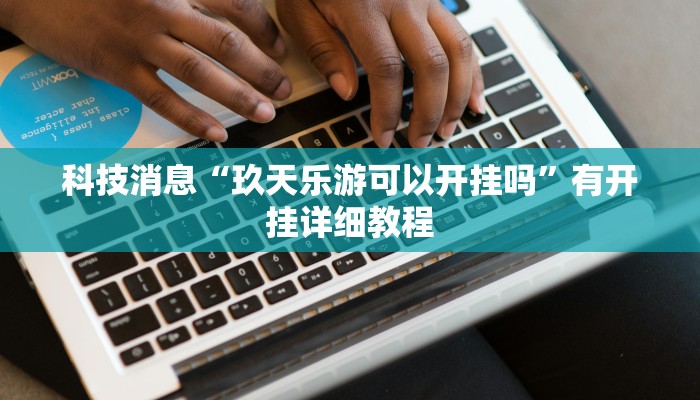 科技消息“玖天乐游可以开挂吗”有开挂详细教程