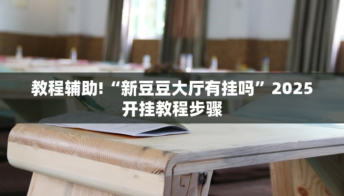 教程辅助!“新豆豆大厅有挂吗”2025开挂教程步骤