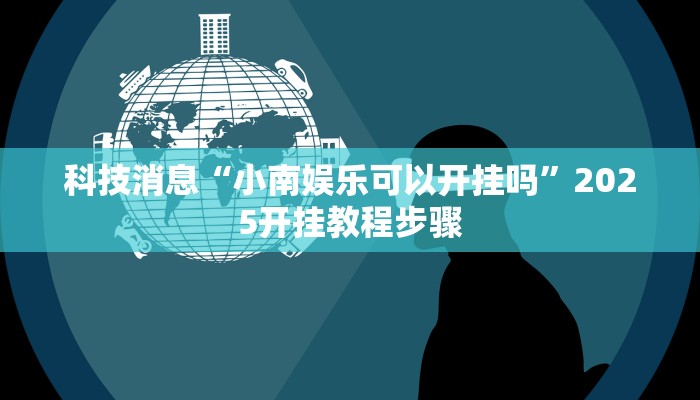 科技消息“小南娱乐可以开挂吗”2025开挂教程步骤 科技消息“小南娱乐可以开挂吗”2025开挂教程步骤
