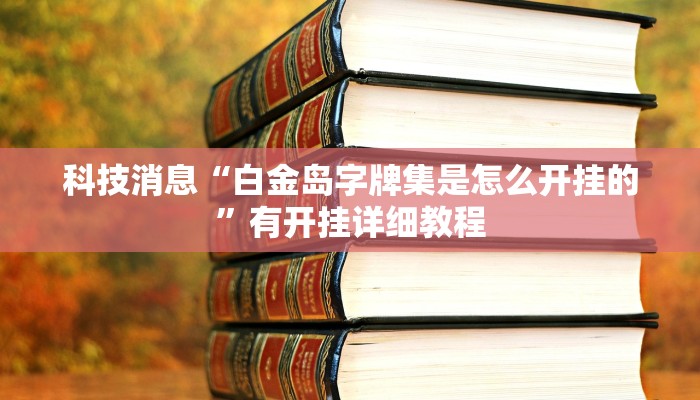 科技消息“白金岛字牌集是怎么开挂的”有开挂详细教程 科技消息“白金岛字牌集是怎么开挂的”有开挂详细教程