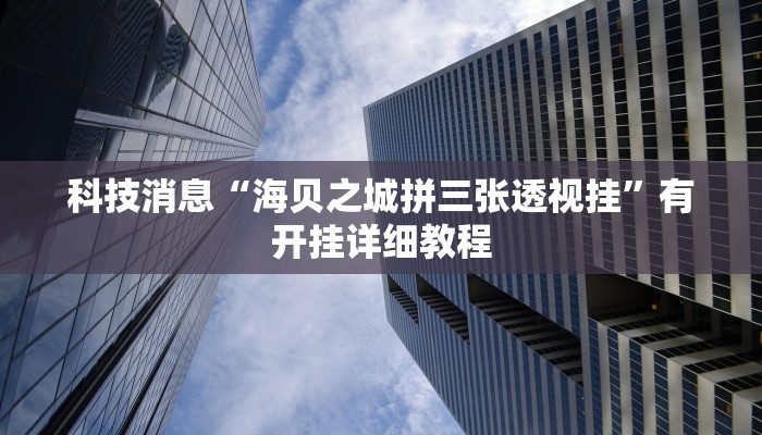 科技消息“海贝之城拼三张透视挂”有开挂详细教程 科技消息“海贝之城拼三张透视挂”有开挂详细教程