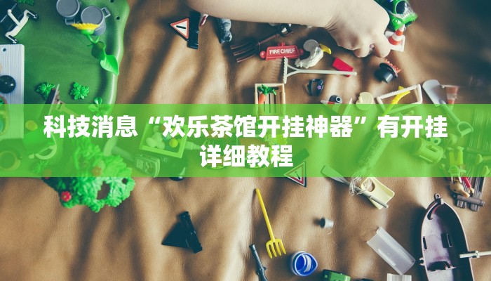 科技消息“欢乐茶馆开挂神器”有开挂详细教程 科技消息“欢乐茶馆开挂神器”有开挂详细教程