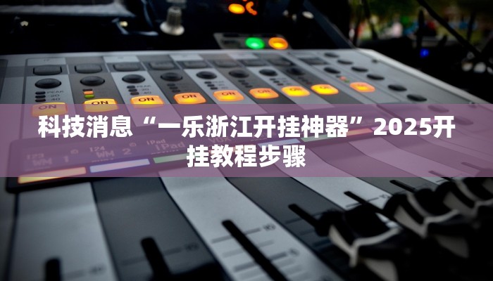 科技消息“一乐浙江开挂神器”2025开挂教程步骤 科技消息“一乐浙江开挂神器”2025开挂教程步骤