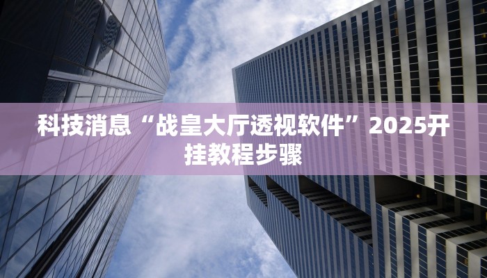 科技消息“战皇大厅透视软件”2025开挂教程步骤 科技消息“战皇大厅透视软件”2025开挂教程步骤