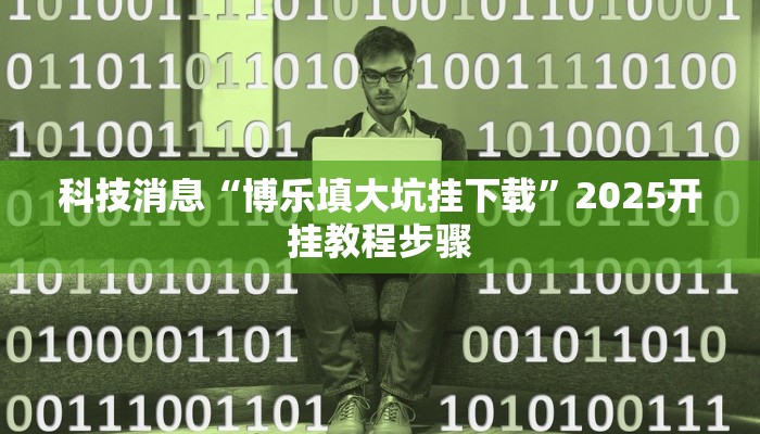 科技消息“博乐填大坑挂下载”2025开挂教程步骤 科技消息“博乐填大坑挂下载”2025开挂教程步骤