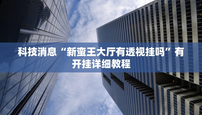 科技消息“新蛮王大厅有透视挂吗”有开挂详细教程