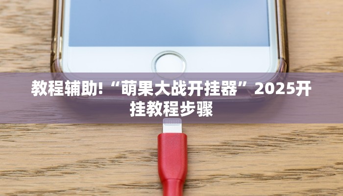 教程辅助!“萌果大战开挂器”2025开挂教程步骤 教程辅助!“萌果大战开挂器”2025开挂教程步骤