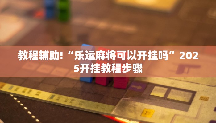 教程辅助!“乐运麻将可以开挂吗”2025开挂教程步骤