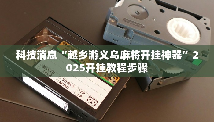 科技消息“越乡游义乌麻将开挂神器”2025开挂教程步骤 科技消息“越乡游义乌麻将开挂神器”2025开挂教程步骤