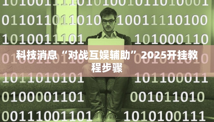 科技消息“对战互娱辅助”2025开挂教程步骤