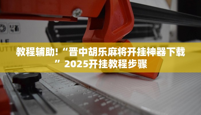 教程辅助!“晋中胡乐麻将开挂神器下载”2025开挂教程步骤