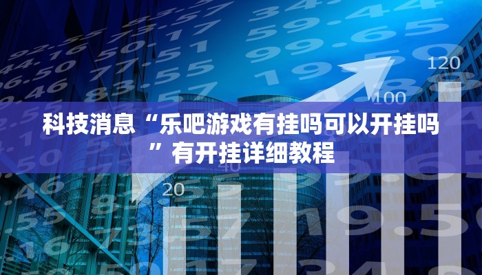 科技消息“乐吧游戏有挂吗可以开挂吗”有开挂详细教程