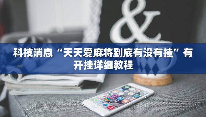 科技消息“天天爱麻将到底有没有挂”有开挂详细教程 科技消息“天天爱麻将到底有没有挂”有开挂详细教程