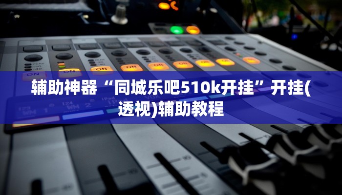 辅助神器“同城乐吧510k开挂”开挂(透视)辅助教程