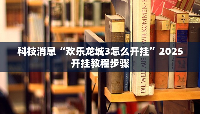 科技消息“欢乐龙城3怎么开挂”2025开挂教程步骤
